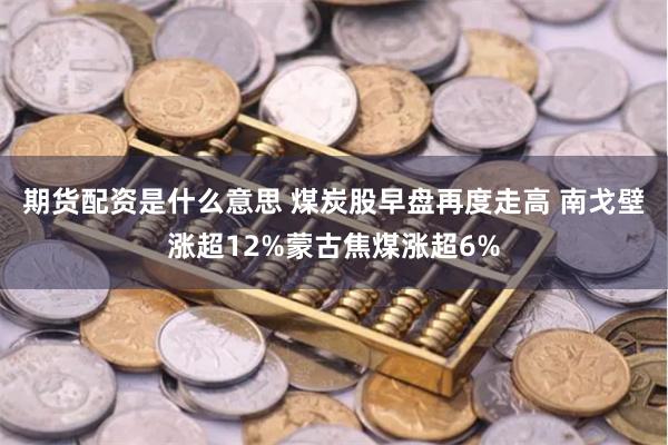 期货配资是什么意思 煤炭股早盘再度走高 南戈壁涨超12%蒙古焦煤涨超6%