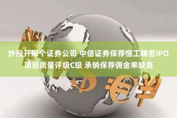 炒股开那个证券公司 中信证券保荐恒工精密IPO项目质量评级C级 承销保荐佣金率较高