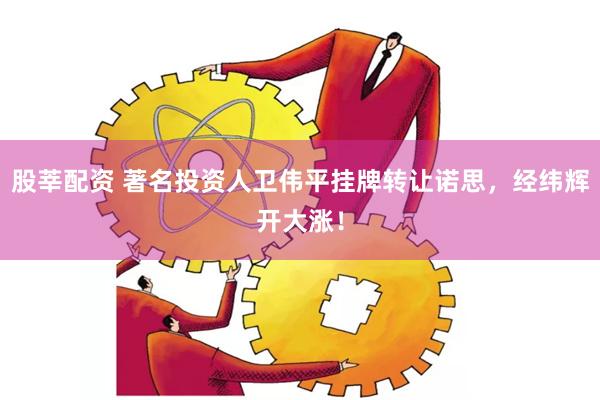 股莘配资 著名投资人卫伟平挂牌转让诺思，经纬辉开大涨！