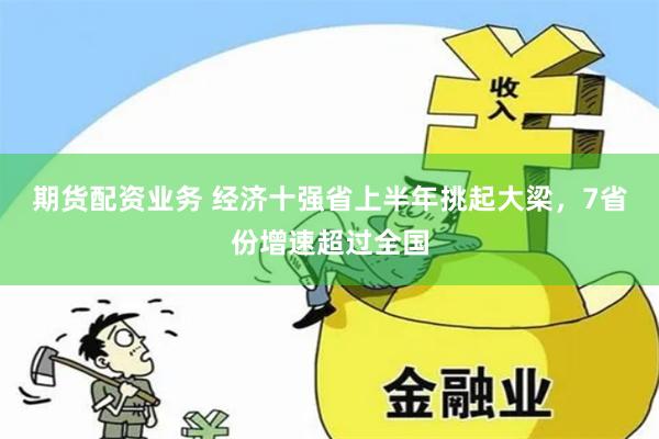 期货配资业务 经济十强省上半年挑起大梁，7省份增速超过全国