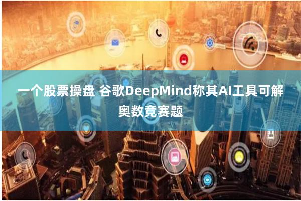一个股票操盘 谷歌DeepMind称其AI工具可解奥数竞赛题