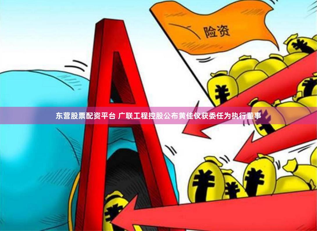 东营股票配资平台 广联工程控股公布黄佳仪获委任为执行董事