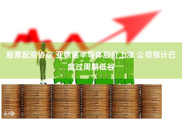 股票配资协议 亚德诺半导体股价上涨 公司预计已度过周期低谷