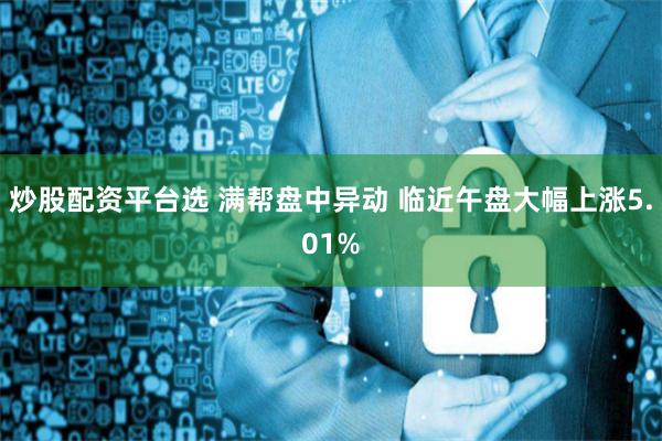 炒股配资平台选 满帮盘中异动 临近午盘大幅上涨5.01%