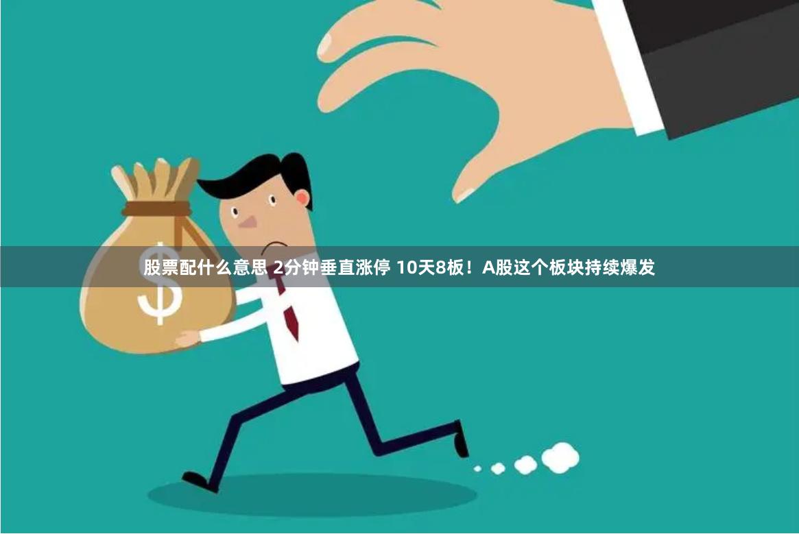 股票配什么意思 2分钟垂直涨停 10天8板！A股这个板块持续爆发