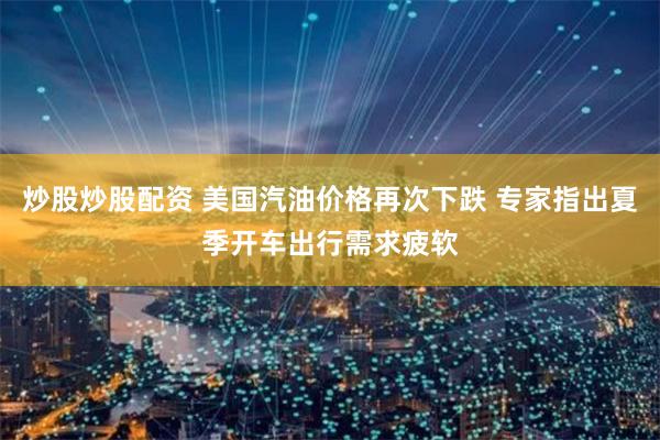 炒股炒股配资 美国汽油价格再次下跌 专家指出夏季开车出行需求疲软