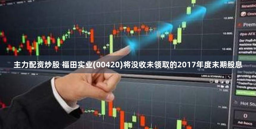 主力配资炒股 福田实业(00420)将没收未领取的2017年度末期股息
