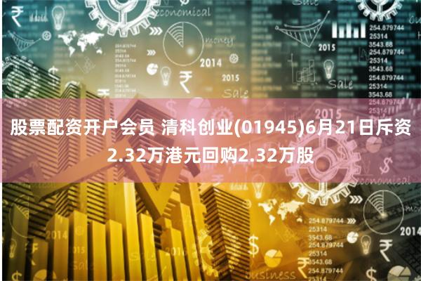 股票配资开户会员 清科创业(01945)6月21日斥资2.32万港元回购2.32万股