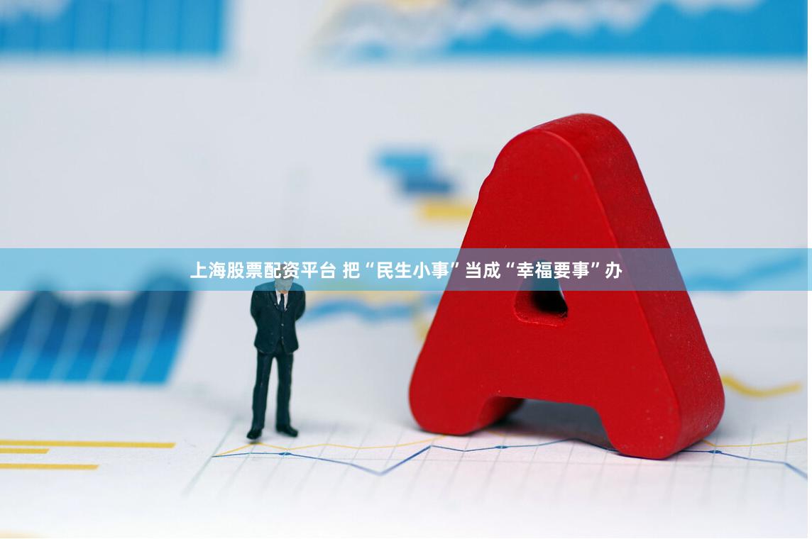 上海股票配资平台 把“民生小事”当成“幸福要事”办