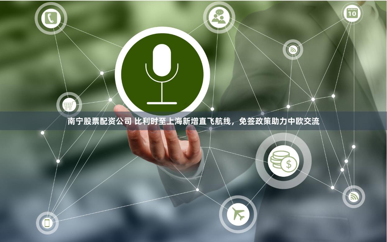 南宁股票配资公司 比利时至上海新增直飞航线，免签政策助力中欧交流