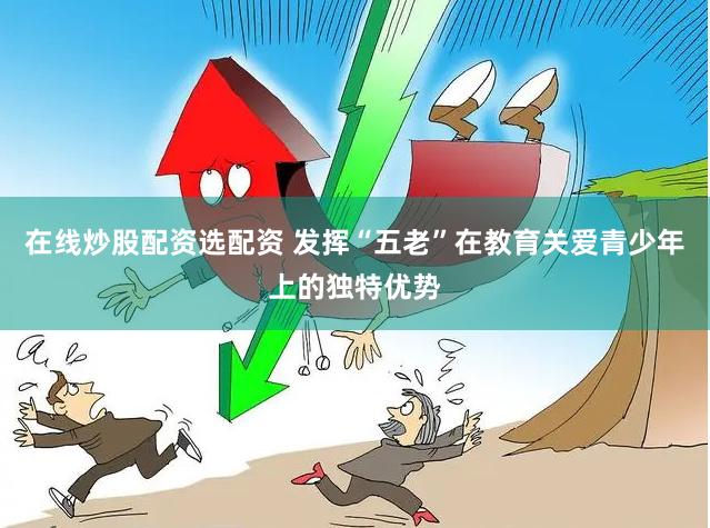 在线炒股配资选配资 发挥“五老”在教育关爱青少年上的独特优势