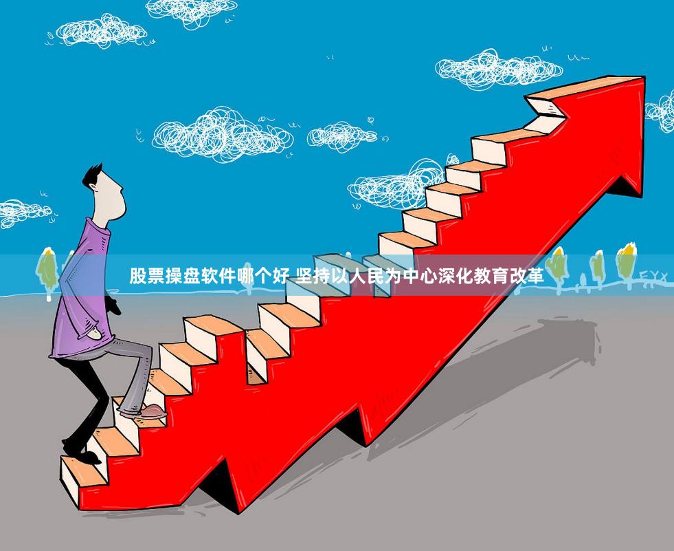 股票操盘软件哪个好 坚持以人民为中心深化教育改革