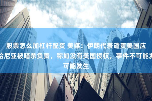 股票怎么加杠杆配资 美媒：伊朗代表谴责美国应对哈尼亚被暗杀负责，称如没有美国授权，事件不可能发生