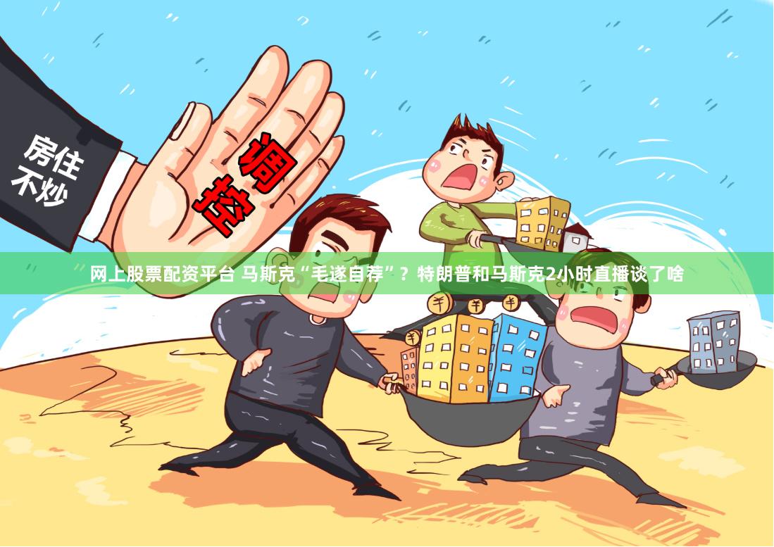 网上股票配资平台 马斯克“毛遂自荐”？特朗普和马斯克2小时直播谈了啥