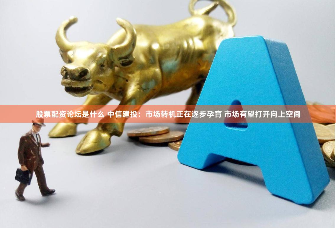 股票配资论坛是什么 中信建投：市场转机正在逐步孕育 市场有望打开向上空间