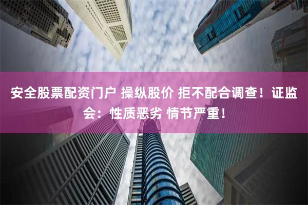 安全股票配资门户 操纵股价 拒不配合调查！证监会：性质恶劣 情节严重！