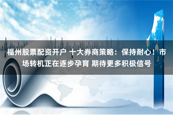 福州股票配资开户 十大券商策略：保持耐心！市场转机正在逐步孕育 期待更多积极信号
