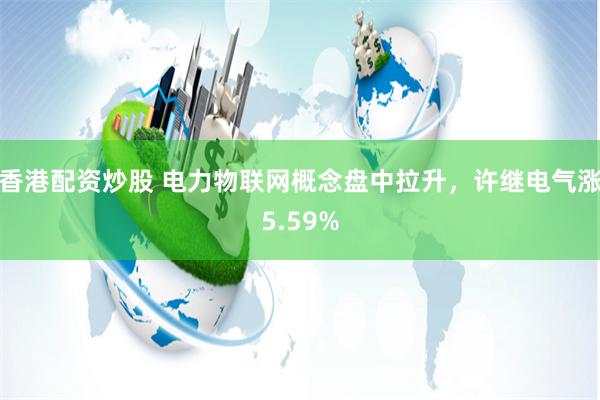 香港配资炒股 电力物联网概念盘中拉升，许继电气涨5.59%