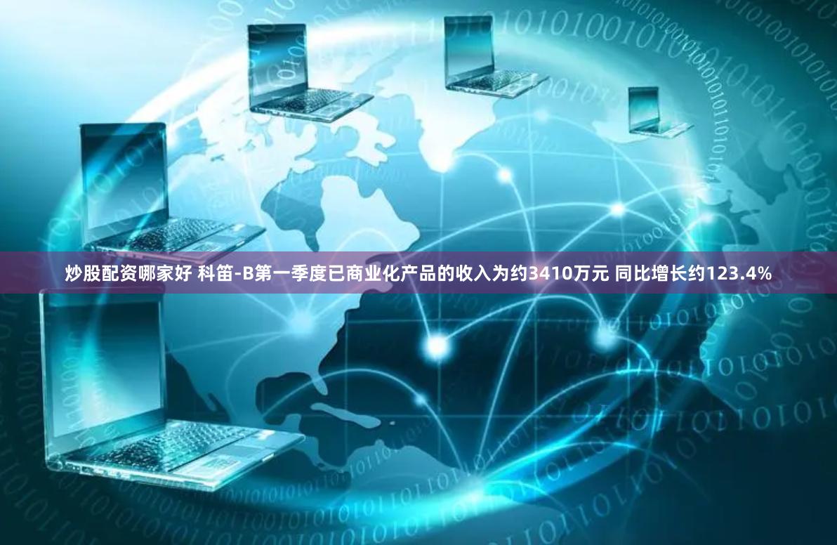 炒股配资哪家好 科笛-B第一季度已商业化产品的收入为约3410万元 同比增长约123.4%