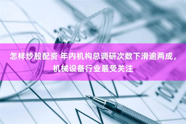 怎样炒股配资 年内机构总调研次数下滑逾两成，机械设备行业最受关注