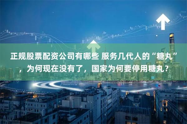 正规股票配资公司有哪些 服务几代人的“糖丸”，为何现在没有了，国家为何要停用糖丸？