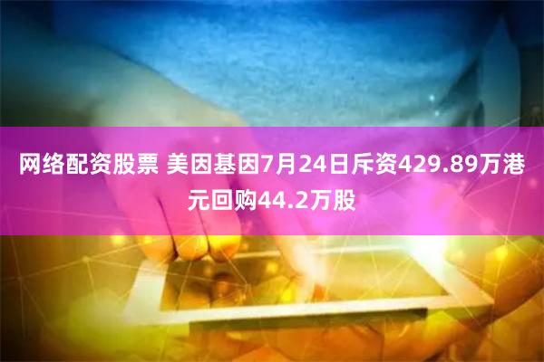 网络配资股票 美因基因7月24日斥资429.89万港元回购44.2万股