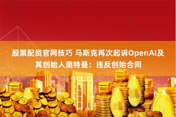 股票配资官网技巧 马斯克再次起诉OpenAI及其创始人奥特曼：违反创始合同