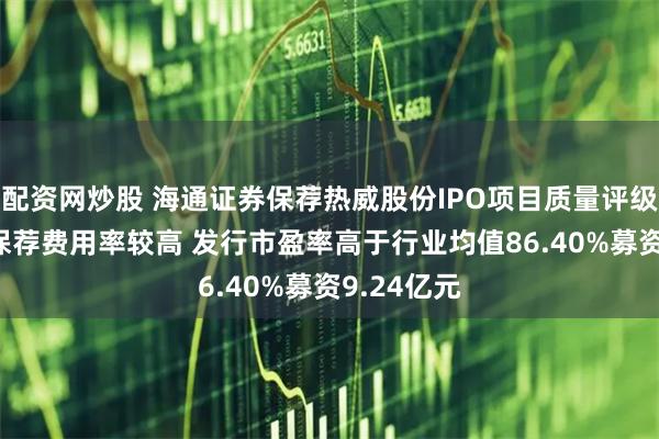 配资网炒股 海通证券保荐热威股份IPO项目质量评级C级 承销保荐费用率较高 发行市盈率高于行业均值86.40%募资9.24亿元