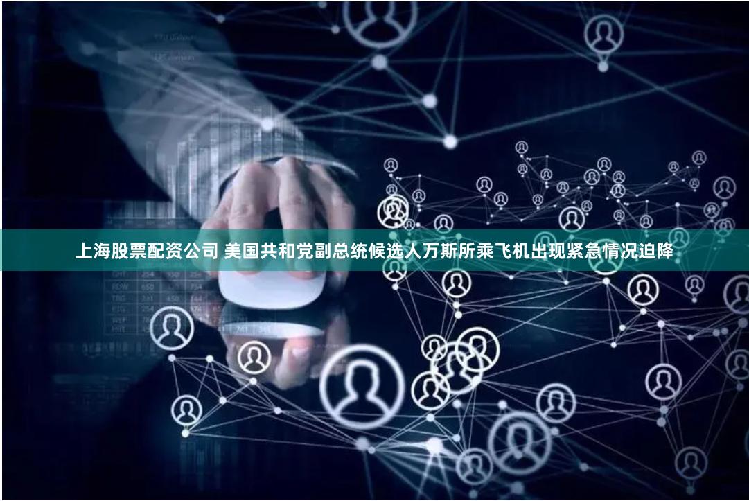 上海股票配资公司 美国共和党副总统候选人万斯所乘飞机出现紧急情况迫降