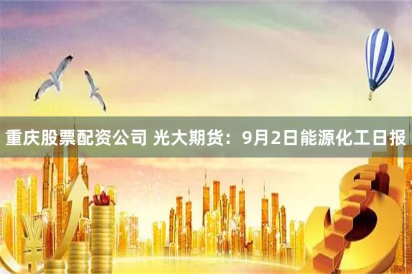 重庆股票配资公司 光大期货：9月2日能源化工日报