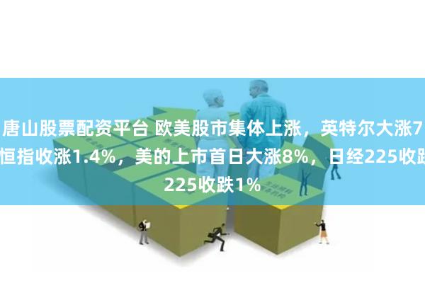 唐山股票配资平台 欧美股市集体上涨，英特尔大涨7%，恒指收涨1.4%，美的上市首日大涨8%，日经225收跌1%