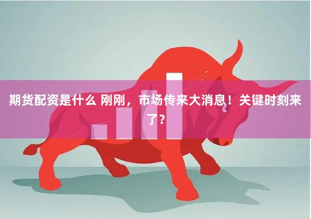 期货配资是什么 刚刚，市场传来大消息！关键时刻来了？