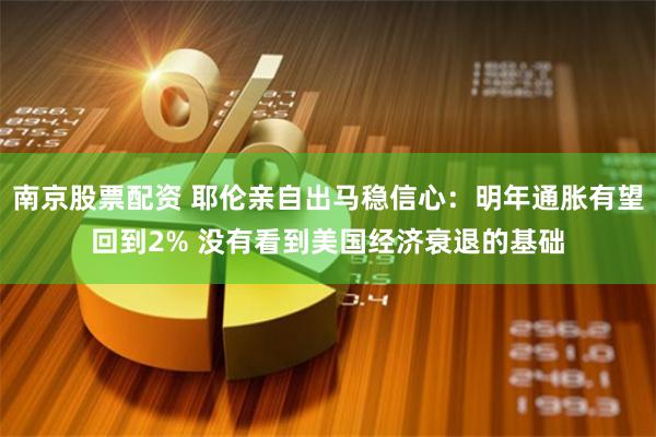 南京股票配资 耶伦亲自出马稳信心：明年通胀有望回到2% 没有看到美国经济衰退的基础