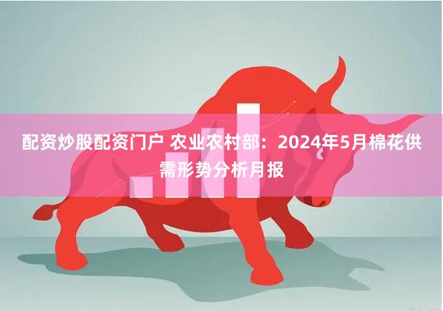 配资炒股配资门户 农业农村部：2024年5月棉花供需形势分析月报