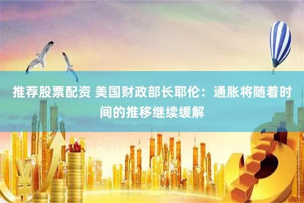 推荐股票配资 美国财政部长耶伦：通胀将随着时间的推移继续缓解
