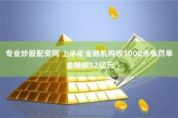 专业炒股配资网 上半年金融机构收3000余张罚单 金额超12亿元