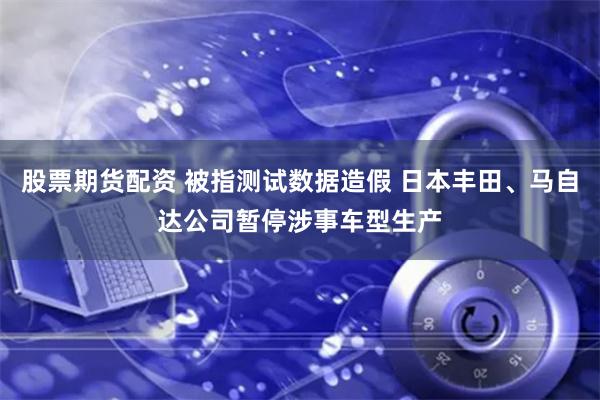 股票期货配资 被指测试数据造假 日本丰田、马自达公司暂停涉事车型生产