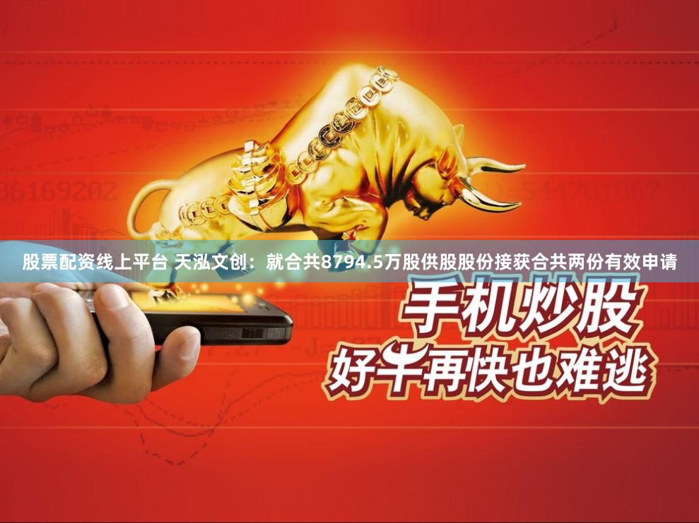 股票配资线上平台 天泓文创：就合共8794.5万股供股股份接获合共两份有效申请