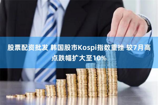 股票配资批发 韩国股市Kospi指数重挫 较7月高点跌幅扩大至10%