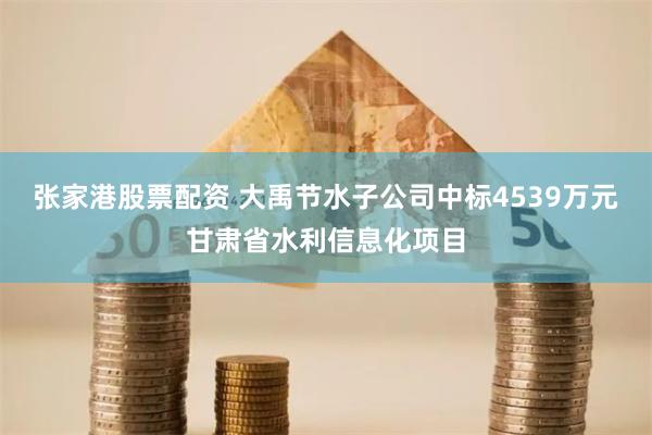 张家港股票配资 大禹节水子公司中标4539万元甘肃省水利信息化项目