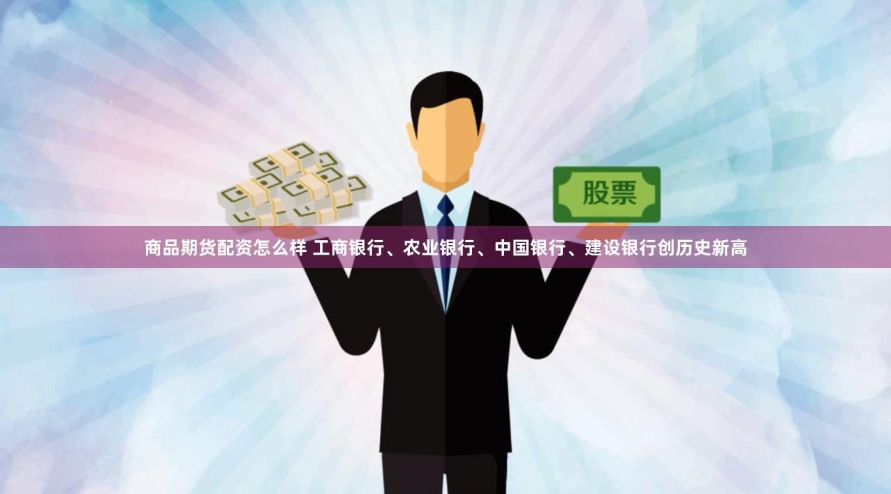 商品期货配资怎么样 工商银行、农业银行、中国银行、建设银行创历史新高