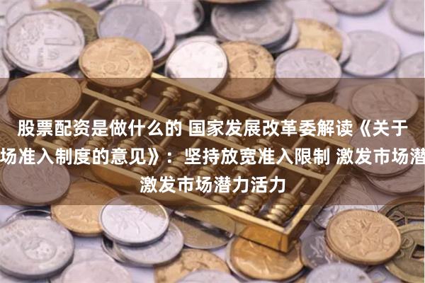 股票配资是做什么的 国家发展改革委解读《关于完善市场准入制度的意见》：坚持放宽准入限制 激发市场潜力活力