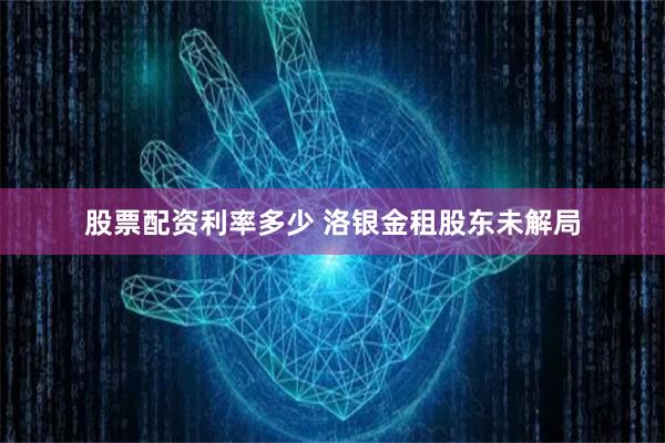 股票配资利率多少 洛银金租股东未解局