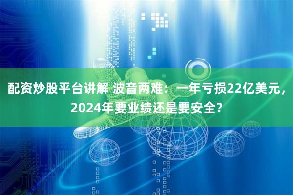 配资炒股平台讲解 波音两难：一年亏损22亿美元，2024年要业绩还是要安全？