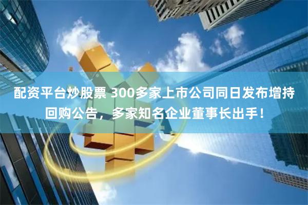 配资平台炒股票 300多家上市公司同日发布增持回购公告，多家知名企业董事长出手！