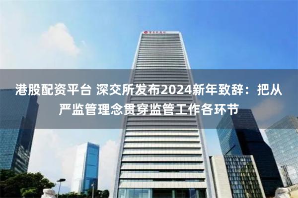 港股配资平台 深交所发布2024新年致辞：把从严监管理念贯穿监管工作各环节