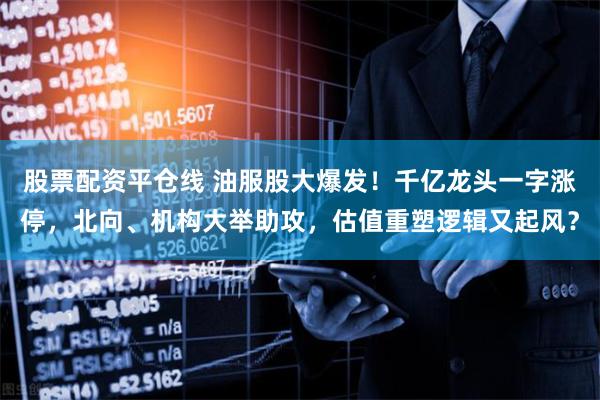 股票配资平仓线 油服股大爆发！千亿龙头一字涨停，北向、机构大举助攻，估值重塑逻辑又起风？