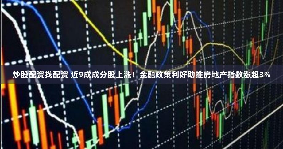 炒股配资找配资 近9成成分股上涨！金融政策利好助推房地产指数涨超3%