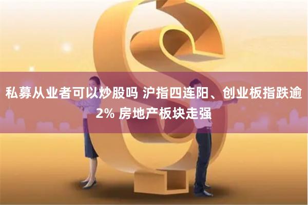 私募从业者可以炒股吗 沪指四连阳、创业板指跌逾2% 房地产板块走强