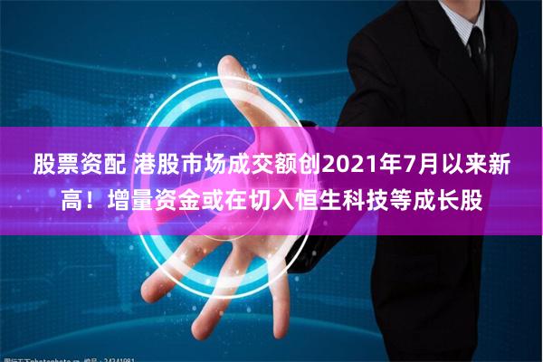 股票资配 港股市场成交额创2021年7月以来新高！增量资金或在切入恒生科技等成长股